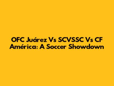 OFC Juárez Vs SCVSSC Vs CF América: A Soccer Showdown