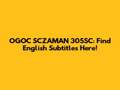 OGOC SCZAMAN 305SC: Find English Subtitles Here!