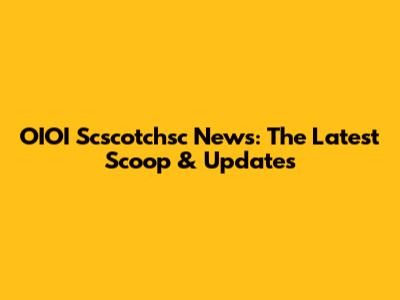 OIOI Scscotchsc News: The Latest Scoop & Updates