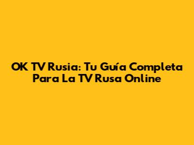 OK TV Rusia: Tu Guía Completa Para La TV Rusa Online