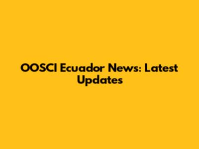 OOSCI Ecuador News: Latest Updates