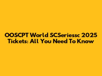 OOSCPT World SCSeriessc 2025 Tickets: All You Need To Know