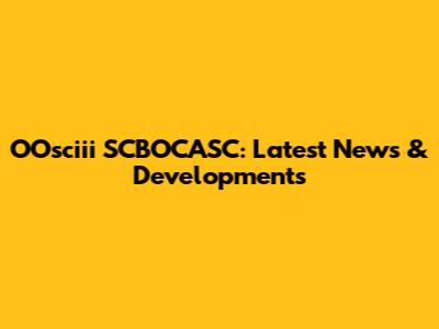 OOsciii SCBOCASC: Latest News & Developments