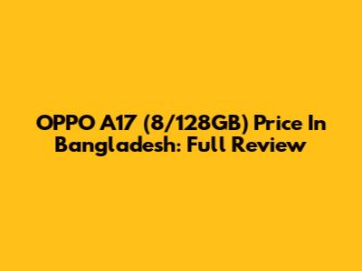 OPPO A17 (8/128GB) Price In Bangladesh: Full Review