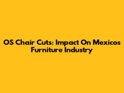OS Chair Cuts: Impact On Mexico's Furniture Industry
