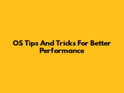 OS Tips And Tricks For Better Performance