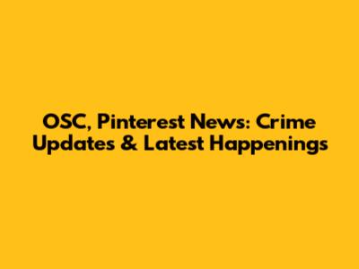 OSC, Pinterest News: Crime Updates & Latest Happenings