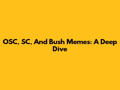 OSC, SC, And Bush Memes: A Deep Dive
