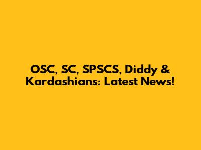 OSC, SC, SPSCS, Diddy & Kardashians: Latest News!