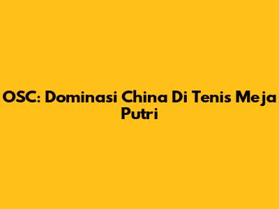 OSC: Dominasi China Di Tenis Meja Putri
