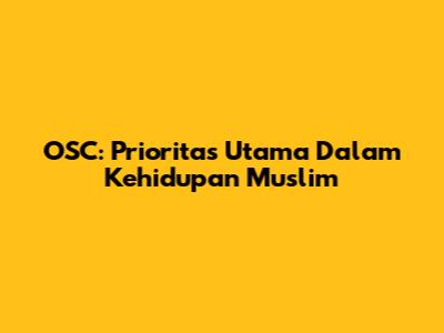 OSC: Prioritas Utama Dalam Kehidupan Muslim