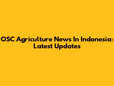 OSC Agriculture News In Indonesia: Latest Updates