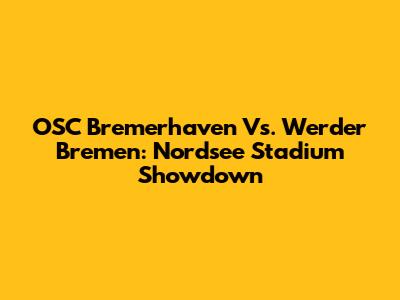 OSC Bremerhaven Vs. Werder Bremen: Nordsee Stadium Showdown