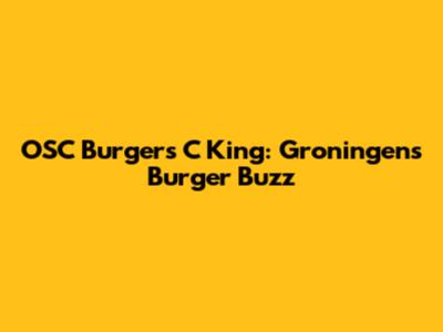 OSC Burgers C King: Groningen's Burger Buzz