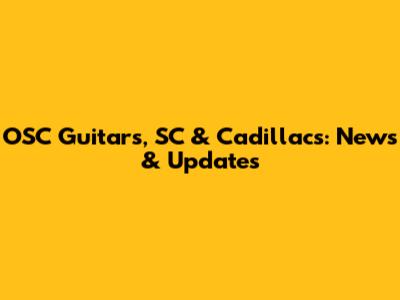 OSC Guitars, SC & Cadillacs: News & Updates