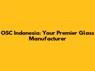 OSC Indonesia: Your Premier Glass Manufacturer