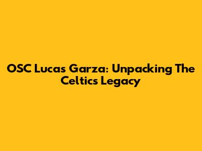 OSC Lucas Garza: Unpacking The Celtics Legacy