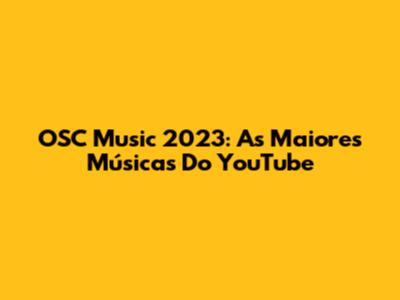 OSC Music 2023: As Maiores Músicas Do YouTube