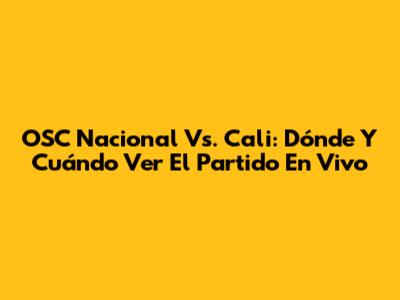 OSC Nacional Vs. Cali: Dónde Y Cuándo Ver El Partido En Vivo