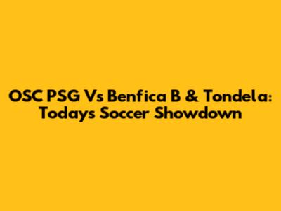 OSC PSG Vs Benfica B & Tondela: Today's Soccer Showdown