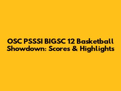 OSC PSSSI BIGSC 12 Basketball Showdown: Scores & Highlights