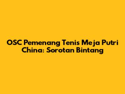 OSC Pemenang Tenis Meja Putri China: Sorotan Bintang