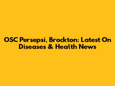 OSC Persepsi, Brockton: Latest On Diseases & Health News