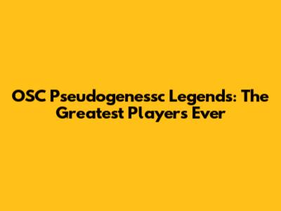 OSC Pseudogenessc Legends: The Greatest Players Ever