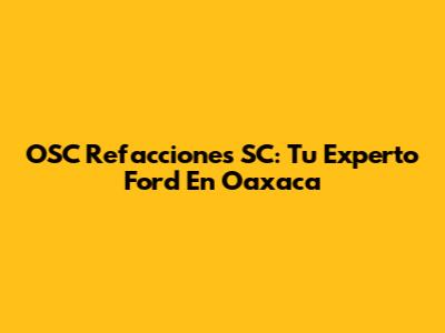 OSC Refacciones SC: Tu Experto Ford En Oaxaca