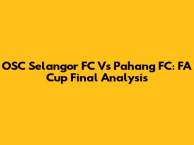 OSC Selangor FC Vs Pahang FC: FA Cup Final Analysis