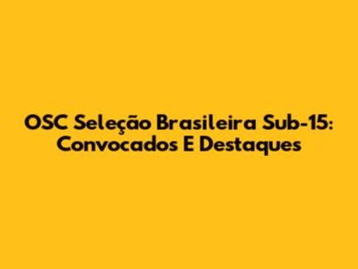 OSC Seleção Brasileira Sub-15: Convocados E Destaques