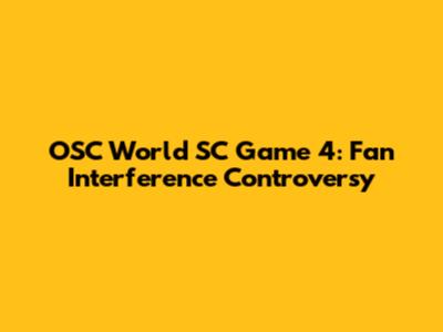 OSC World SC Game 4: Fan Interference Controversy