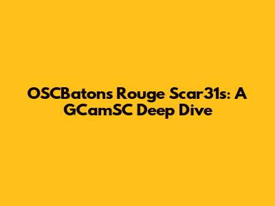 OSCBatons Rouge Scar31s: A GCamSC Deep Dive