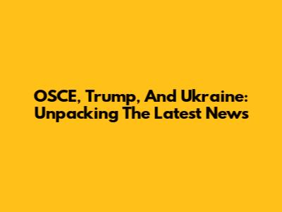 OSCE, Trump, And Ukraine: Unpacking The Latest News