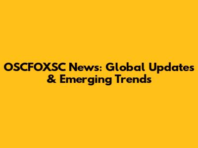 OSCFOXSC News: Global Updates & Emerging Trends