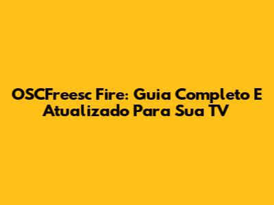 OSCFreesc Fire: Guia Completo E Atualizado Para Sua TV