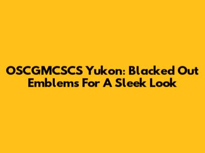 OSCGMCSCS Yukon: Blacked Out Emblems For A Sleek Look