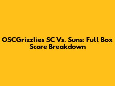 OSCGrizzlies SC Vs. Suns: Full Box Score Breakdown