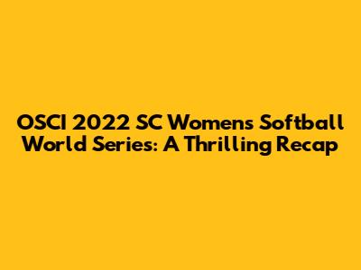 OSCI 2022 SC Women's Softball World Series: A Thrilling Recap