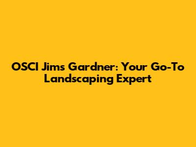 OSCI Jim's Gardner: Your Go-To Landscaping Expert