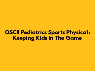 OSCII Pediatrics Sports Physical: Keeping Kids In The Game