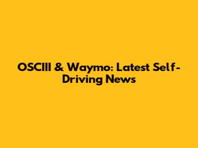 OSCIII & Waymo: Latest Self-Driving News