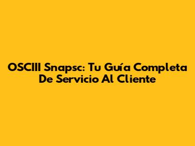 OSCIII Snapsc: Tu Guía Completa De Servicio Al Cliente