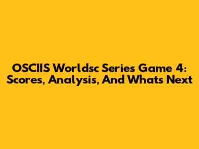 OSCIIS Worldsc Series Game 4: Scores, Analysis, And What's Next