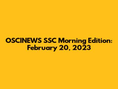 OSCINEWS SSC Morning Edition: February 20, 2023