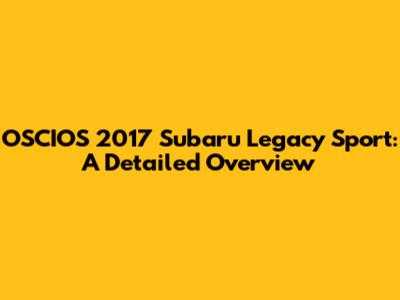 OSCIOS 2017 Subaru Legacy Sport: A Detailed Overview