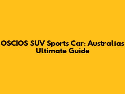 OSCIOS SUV Sports Car: Australia's Ultimate Guide
