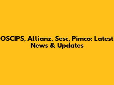 OSCIPS, Allianz, Sesc, Pimco: Latest News & Updates