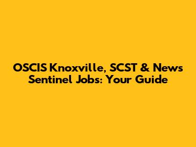 OSCIS Knoxville, SCST & News Sentinel Jobs: Your Guide