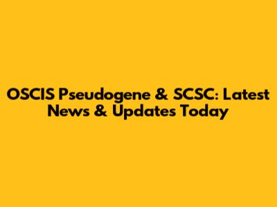 OSCIS Pseudogene & SCSC: Latest News & Updates Today
